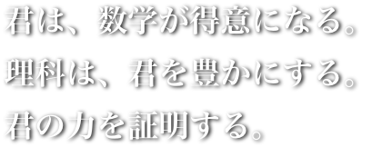 八千代塾のキャッチフレーズです! 君は、数学が得意になる。理科は、君を豊かにする。君の力を証明する。